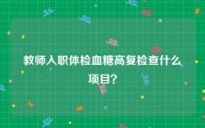 教师入职体检血糖高复检查什么项目？