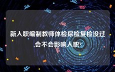 新入职编制教师体检尿检复检没过,会不会影响入职?