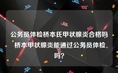 公务员体检桥本氏甲状腺炎合格吗 桥本甲状腺炎能通过公务员体检吗？