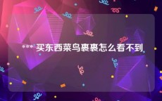  *** 买东西菜鸟裹裹怎么看不到