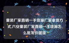 童装厂家直销一手货源厂家拿货方式,六安童装厂家直销一手货源怎么批发价提货