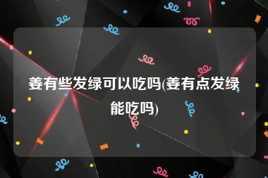 姜有些发绿可以吃吗(姜有点发绿能吃吗)