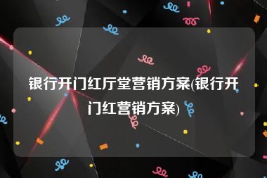 银行开门红厅堂营销方案(银行开门红营销方案)