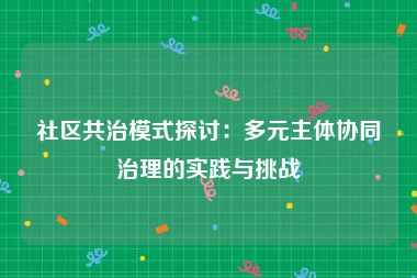 社区共治模式探讨：多元主体协同治理的实践与挑战