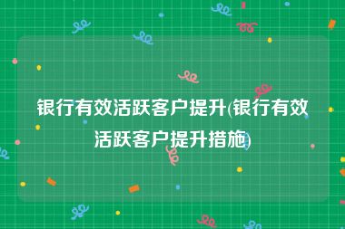 银行有效活跃客户提升(银行有效活跃客户提升措施)