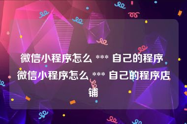 微信小程序怎么 *** 自己的程序 微信小程序怎么 *** 自己的程序店铺