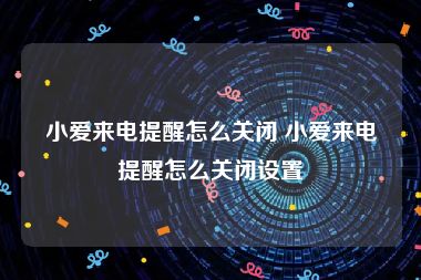 小爱来电提醒怎么关闭 小爱来电提醒怎么关闭设置