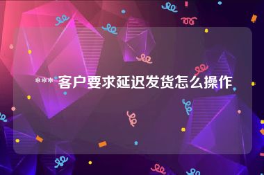  *** 客户要求延迟发货怎么操作