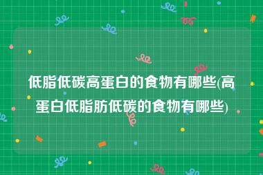 低脂低碳高蛋白的食物有哪些(高蛋白低脂肪低碳的食物有哪些)