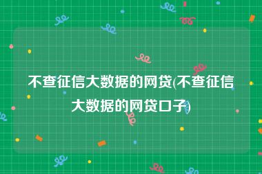 不查征信大数据的网贷(不查征信大数据的网贷口子)