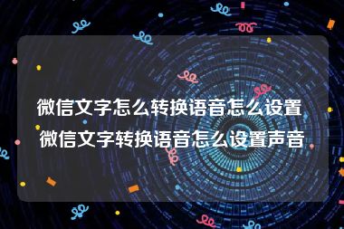 微信文字怎么转换语音怎么设置 微信文字转换语音怎么设置声音