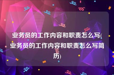 业务员的工作内容和职责怎么写(业务员的工作内容和职责怎么写简历)