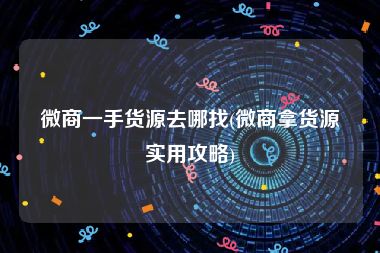 微商一手货源去哪找(微商拿货源实用攻略)