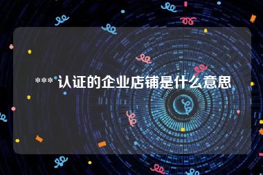  *** 认证的企业店铺是什么意思