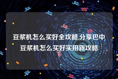 豆浆机怎么买好全攻略,分享巴中豆浆机怎么买好实用新攻略