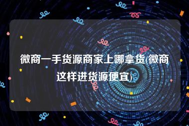 微商一手货源商家上哪拿货(微商这样进货源便宜)