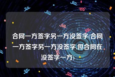 合同一方签字另一方没签字(合同一方签字另一方没签字,但合同在没签字一方)