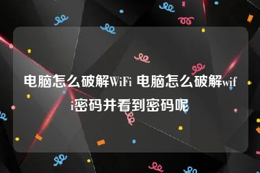 电脑怎么破解WiFi 电脑怎么破解wifi密码并看到密码呢