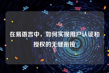 在易语言中，如何实现用户认证和授权的无缝衔接