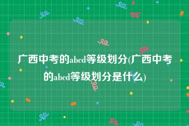 广西中考的abcd等级划分(广西中考的abcd等级划分是什么)