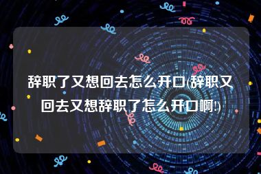 辞职了又想回去怎么开口(辞职又回去又想辞职了怎么开口啊!)