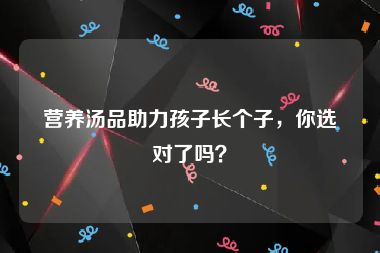 营养汤品助力孩子长个子，你选对了吗？