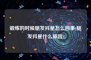 锻炼的时候腿发抖是怎么回事(腿发抖是什么原因)