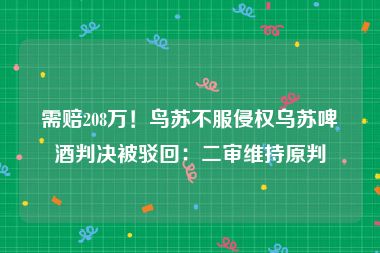 需赔208万！鸟苏不服侵权乌苏啤酒判决被驳回：二审维持原判