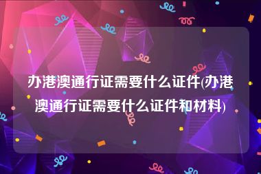 办港澳通行证需要什么证件(办港澳通行证需要什么证件和材料)