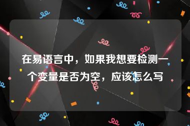 在易语言中，如果我想要检测一个变量是否为空，应该怎么写