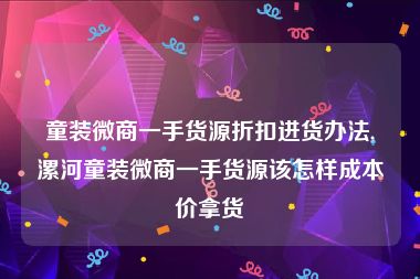 童装微商一手货源折扣进货办法,漯河童装微商一手货源该怎样成本价拿货