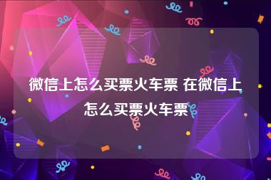 微信上怎么买票火车票 在微信上怎么买票火车票