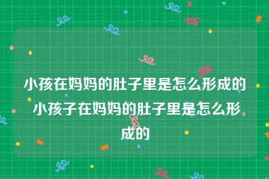 小孩在妈妈的肚子里是怎么形成的 小孩子在妈妈的肚子里是怎么形成的