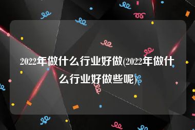 2022年做什么行业好做(2022年做什么行业好做些呢)