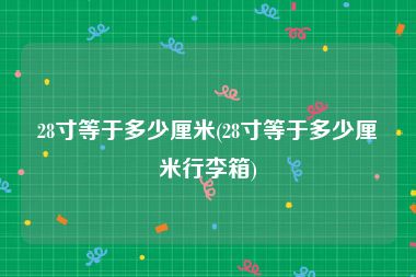 28寸等于多少厘米(28寸等于多少厘米行李箱)