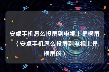 安卓手机怎么投屏到电视上是横屏〈安卓手机怎么投屏到电视上是横屏的〉