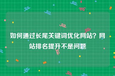 如何通过长尾关键词优化网站？网站排名提升不是问题