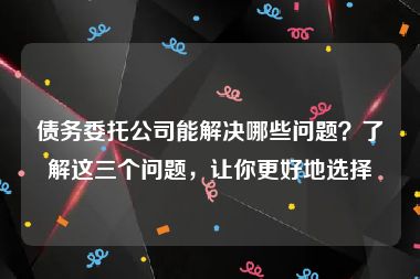 债务委托公司能解决哪些问题？了解这三个问题，让你更好地选择