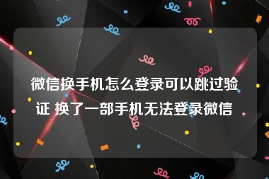 微信换手机怎么登录可以跳过验证 换了一部手机无法登录微信