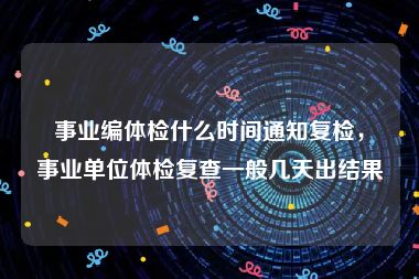 事业编体检什么时间通知复检，事业单位体检复查一般几天出结果