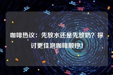 咖啡热议：先放水还是先放奶？探讨更佳泡咖啡顺序！