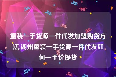 童装一手货源一件代发加盟购货方法,湖州童装一手货源一件代发如何一手价提货