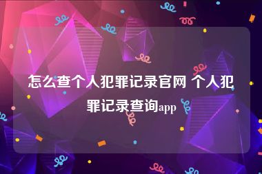 怎么查个人犯罪记录官网 个人犯罪记录查询app