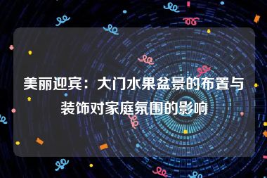 美丽迎宾：大门水果盆景的布置与装饰对家庭氛围的影响