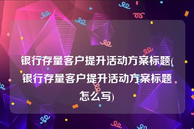 银行存量客户提升活动方案标题(银行存量客户提升活动方案标题怎么写)