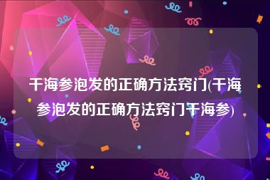 干海参泡发的正确方法窍门(干海参泡发的正确方法窍门干海参)