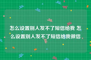 怎么设置别人发不了短信给我 怎么设置别人发不了短信给我微信