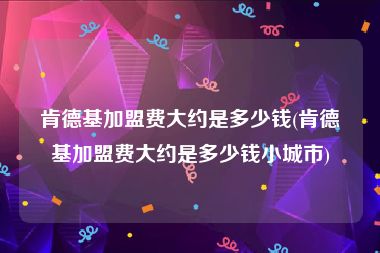 肯德基加盟费大约是多少钱(肯德基加盟费大约是多少钱小城市)