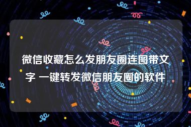 微信收藏怎么发朋友圈连图带文字 一键转发微信朋友圈的软件