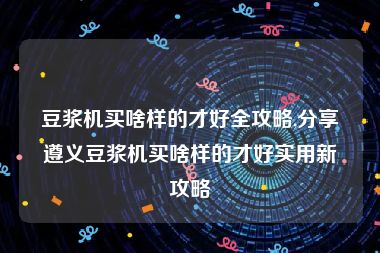 豆浆机买啥样的才好全攻略,分享遵义豆浆机买啥样的才好实用新攻略